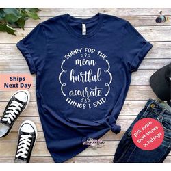 Sorry For The Mean Shirt, Hurtful Accurate Things I Said To You T-Shirt (Ladies) Sarcastic Shirt, Annoying Family Shirt,