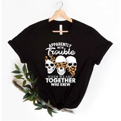 Apparently We Are Trouble When We Are Together Who Knew Shirt, Skulls Shirt, Skulls Leopard Shirt, Friends Matching Shir