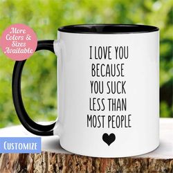 I Love You Mug, Because You Suck Less the Most People,  Love Gift, Gift for Her Him, Coffee Cup, Funny Valentine Birthda