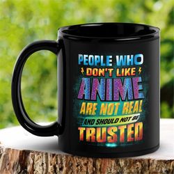 Anime Mug, People Who Don't Like Anime, Are Not Real & Should Not Be Trusted Mug, Black Japanese Funny Coffee Mug, Tea C