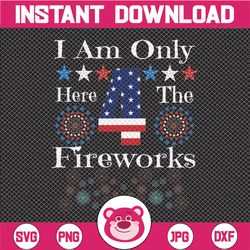 I Am Only Here 4 The Fireworks Funny 4th Of July  Firecrackers Independence Day Cut File svg PNG JPG Vector