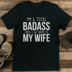 i'm a total badass until i get home to my wife tee