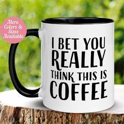 Funny Coffee Mug, I Bet You Really Think This Is Coffee Mug, Humorous Saying Mug, Tea Cup, Gift for Friend, Coworker Him