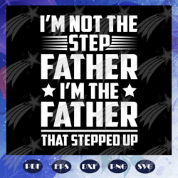 I am not the step father I am the father that stepped up svg, fathers day svg, papa svg, father svg, dad svg, daddy svg,