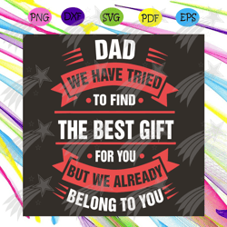 Dad We Have Tried To Find The Best Gift For You But We Already Belong To You Svg, Fathers Day Svg, Greatest Dad Svg, Dad