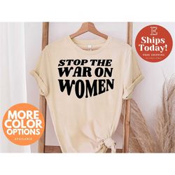 Stop the War on Women Shirt, Roe v Wade Shirt, Feminist Shirt, Women's Rights Shirt, Pro Choice Shirt