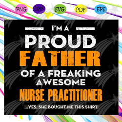 I'm a proud father of a freaking awesome nurse practitioner,father's day svg, papa svg, father svg, dad svg, daddy svg,