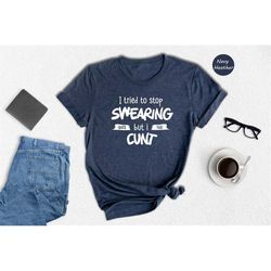i tried to stop swearing but i cunt shirt, swearing shirt, sarcastic shirt, adult humor shirt, inappropriate gift, funny