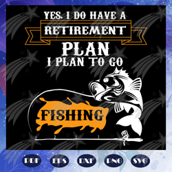Yes I do have a retirement plan svg, I plan to go fishing, plan svg, fishing gift, fishing life, fishing dad ever, gift