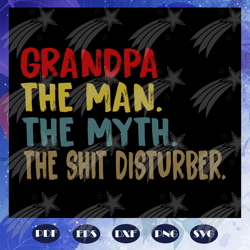 Grandpa the man the myth the shit disturber svg, father svg, fathers day gift, gift for papa, fathers day lover, fathers