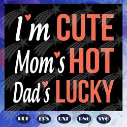 I am cute mom is hot dad is lucky svg, father svg, mother svg, mom svg, dad svg, family svg, family gift, family shirt,