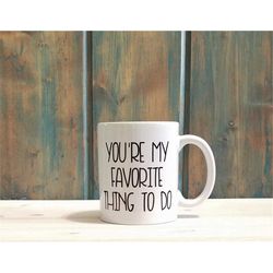 You're my favorite thing to do, Funny coffee mug, Office mug, Your'e my favorite mug, gift for him, wife gift, custom mu