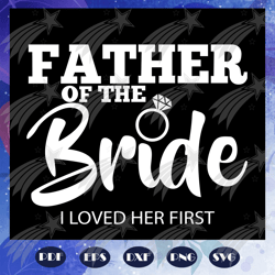 Father of the bride i loved her first, father svg, father gift, father life, funny father,family svg, family love svg, F