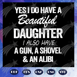 Yes I do have a beautiful daughter I also have a gun, a shovel and an alibi svg, fathers day svg, daddy svg, weed svg, m
