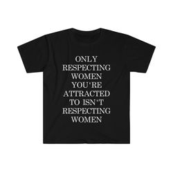 Only Respecting Women Youre Attracted To Isnt Respecting Women Tee