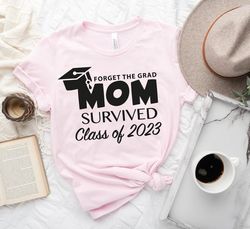 Forget The Grad Mom Survived Class Of 2023 Shirt, Survived Class Of 2023 Shirt, Grad
