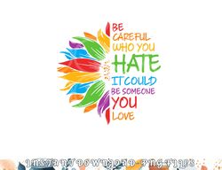 Be Careful Who You Hate It Could Be Someone You Love LGBT png, digital download copy