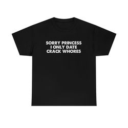 Sorry Princess I Only Date Crack Wh*res Tee