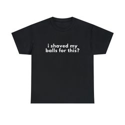 I Shaved My Balls For This Tee