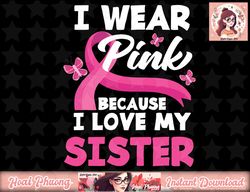 I Wear Pink Because I Love My Sister Breast Cancer Awareness png, instant download