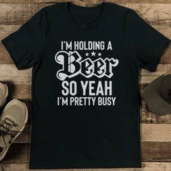 i’m holding a beer so yeah i’m pretty busy tee
