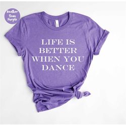 Life Is Better When You Dance, Dancer T-Shirt, Gifts For Dancers, Ballerina Shirt, Dance Crew Shirt, Dance Enthusiast Gi
