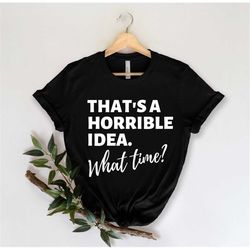 That's a Horrible Idea What Time - Funny Shirt - Sarcastic Shirt - Sarcasm Shirt - Introverted Shirt - Funny Quotes - Sh