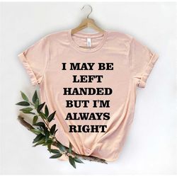 I May Be Left Handed But, Funny Sayings Shirt, Introverted Shirt, Cute Lefty Shirt, Lefties Shirt, Left Handers Day Shir