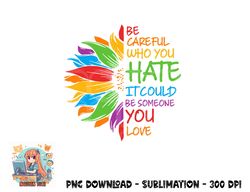 Be Careful Who You Hate It Could Be Someone You Love LGBT png, digital download copy