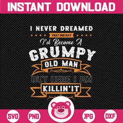 I Never Dreamed That I'd Become A Grumpy Old Man Grandpa Png, Fathers Day Png, Birthday Vintage, Aged to Perfection Png,