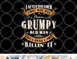 Mens I Never Dreamed That I d Become A Grumpy Old Man Grandpa png, digital download copy