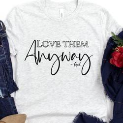 Inspirational Quotes, Love Them Anyway Shirt, Chri