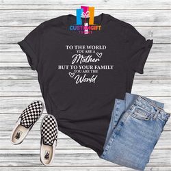 To The World You Are a Mother But to Your Family You Are The World T-shirt, Mama Shirt, Happy Mothers Day, Mom Shirt, Ne