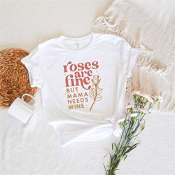 Roses Are Fine But Mama Needs Wine Shirt for Mother, Mom Gift, Shirt for Women, Mama Shirt, Blessed Mama, Mother's Day G