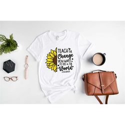 Teach The Change You Want To See In The World Shirt, Inspirational Teacher Shirt, Teacher Life Shirt, Sunflower Shirt, G