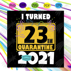 I Turned 23 In Quarantine 2021 Svg, Birthday Svg, 23 Birthday Svg, 2021 Birthday Svg, Face Mask, Quarantine 2021, Happy