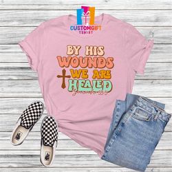By His Wounds We are Healed T-shirt, Easter Day, Christian Shirt, Bible Shirt, Jesus Shirt, Bunny Tee, Egg Shirt, Rabbit