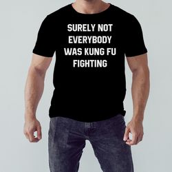 Surely Not Everybody Was Kung Fu Fighting Shirt, Unisex Clothing, Shirt For Men Women, Graphic Design, Unisex Shirt