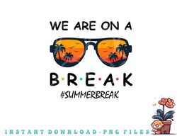 Summer Break We Are On A Break Teacher Summer Hello Summer png, digital download copy