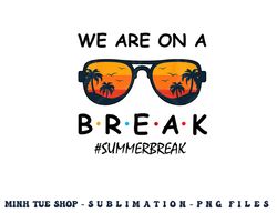 Summer Break We Are On A Break Teacher Summer Hello Summer png, digital download copy