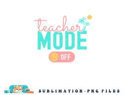Teacher Mode Off Happy Last Day Of School Summer Break Funny png, digital download copy
