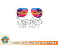 Teacher Off Duty Sunglasses Last Day Of School Teacher png, digital download copy