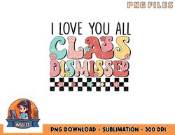 I Love You All Class Dismissed Groovy Teacher Last Day png, digital download copy