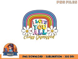 I Love You All Class Dismissed Last Day Of School Teacher png, digital download copy