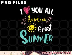 I Love You All Have a Great Summer Teacher Shirts for Women png, digital download copy