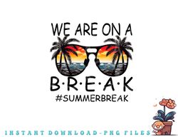 We Are On A Break Teacher Glasses Summer Break Hello Summer png, digital download copy