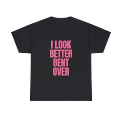 I Look Better Bent Over  - Unisex T-Shirt