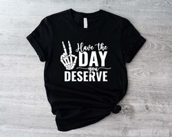 Have the Day You Deserve T-Shirt, Funny Woman Gift, Ins