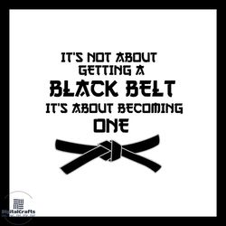 It's Not About Getting A Black Belt It's About Becoming One SVG Silhouette
