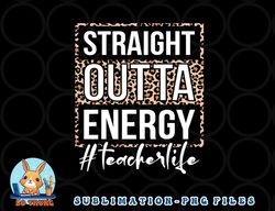 Last Day of School Gift Straight Outta Energy Teacher Life png, digital download copy